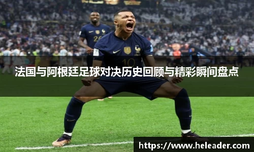 法国与阿根廷足球对决历史回顾与精彩瞬间盘点