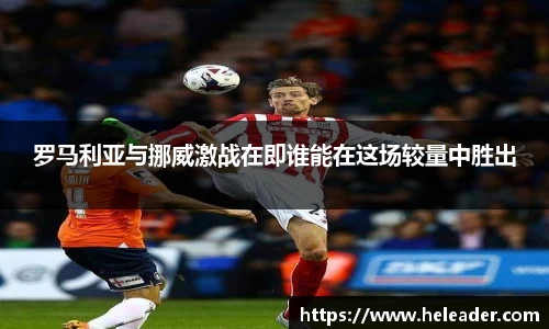 罗马利亚与挪威激战在即谁能在这场较量中胜出