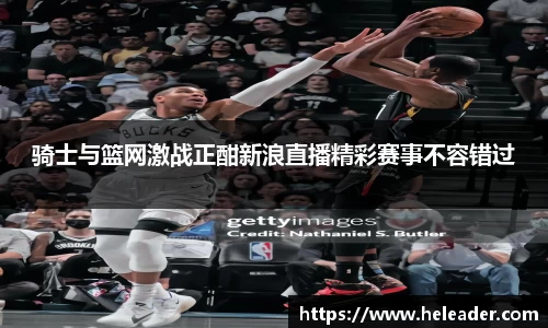 骑士与篮网激战正酣新浪直播精彩赛事不容错过