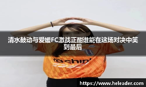 清水鼓动与爱媛FC激战正酣谁能在这场对决中笑到最后